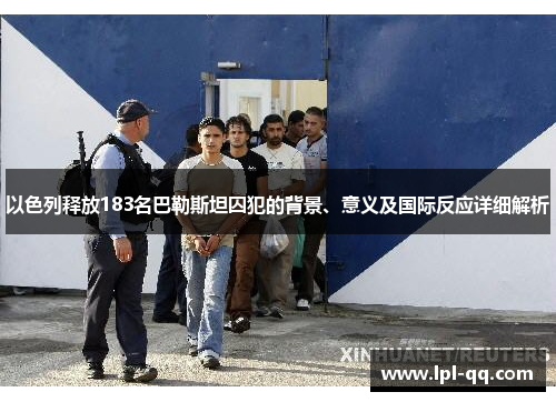以色列释放183名巴勒斯坦囚犯的背景、意义及国际反应详细解析